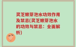 灵芝嫩芽泡水功效作用及禁忌(灵芝嫩芽泡水的功效与禁忌：全面解析)
