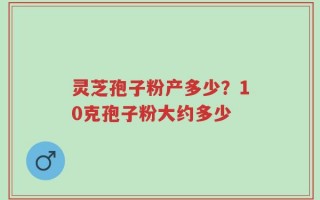 灵芝孢子粉产多少？10克孢子粉大约多少