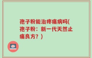 孢子粉能治疼痛病吗(孢子粉：新一代天然止痛良方？)