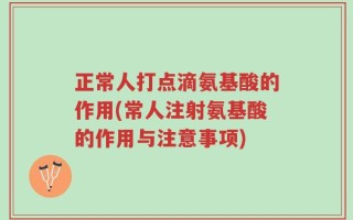 正常人打点滴氨基酸的作用(常人注射氨基酸的作用与注意事项)