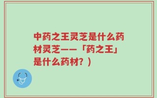 中药之王灵芝是什么药材灵芝——「药之王」是什么药材？)