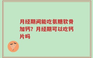 月经期间能吃氨糖软骨加钙？月经期可以吃钙片吗