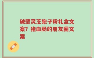 破壁灵芝狍子粉礼盒文案？猪血肠的朋友圈文案