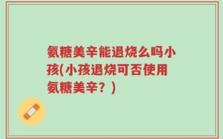 氨糖美辛能退烧么吗小孩(小孩退烧可否使用氨糖美辛？)
