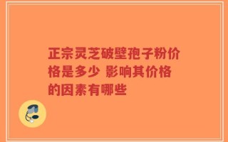 正宗灵芝破壁孢子粉价格是多少 影响其价格的因素有哪些