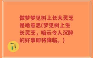 做梦梦见树上长大灵芝是啥意思(梦见树上生长灵芝，暗示令人沉醉的好事即将降临。)