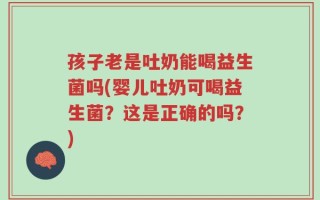 孩子老是吐奶能喝益生菌吗(婴儿吐奶可喝益生菌？这是正确的吗？)