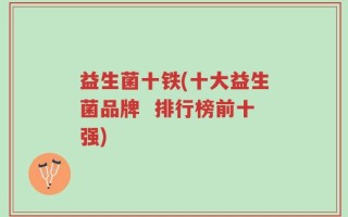 益生菌十铁(十大益生菌品牌  排行榜前十强)