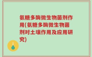 氨糖多酶微生物菌剂作用(氨糖多酶微生物菌剂对土壤作用及应用研究)