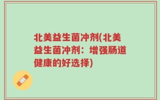 北美益生菌冲剂(北美益生菌冲剂：增强肠道健康的好选择)