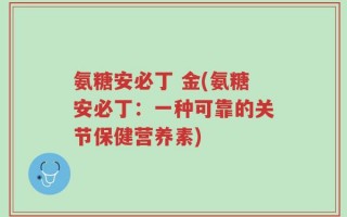 氨糖安必丁 金(氨糖安必丁：一种可靠的关节保健营养素)