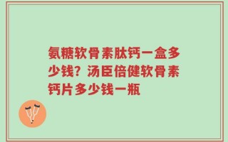氨糖软骨素肽钙一盒多少钱？汤臣倍健软骨素钙片多少钱一瓶