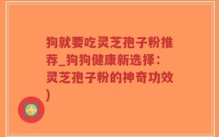 狗就要吃灵芝孢子粉推荐_狗狗健康新选择：灵芝孢子粉的神奇功效)