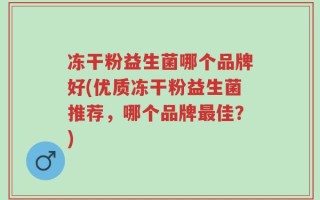 冻干粉益生菌哪个品牌好(优质冻干粉益生菌推荐，哪个品牌最佳？)