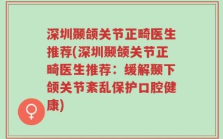 深圳颞颌关节正畸医生推荐(深圳颞颌关节正畸医生推荐：缓解颞下颌关节紊乱保护口腔健康)