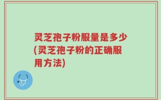 灵芝孢子粉服量是多少(灵芝孢子粉的正确服用方法)