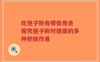 吃孢子粉有哪些用途 探究孢子粉对健康的多种积极作用