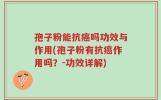 孢子粉能抗癌吗功效与作用(孢子粉有抗癌作用吗？-功效详解)