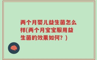 两个月婴儿益生菌怎么样(两个月宝宝服用益生菌的效果如何？)