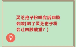 灵芝孢子粉喝完后四肢会酸(喝了灵芝孢子粉会让四肢酸重？)