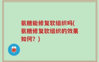 氨糖能修复软组织吗(氨糖修复软组织的效果如何？)