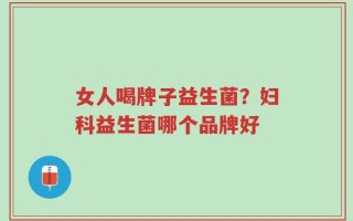 女人喝牌子益生菌？妇科益生菌哪个品牌好