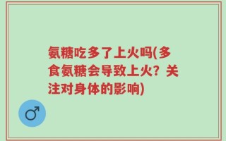 氨糖吃多了上火吗(多食氨糖会导致上火？关注对身体的影响)