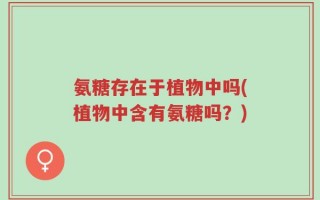 氨糖存在于植物中吗(植物中含有氨糖吗？)