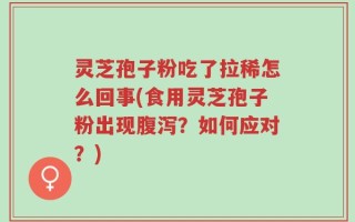 灵芝孢子粉吃了拉稀怎么回事(食用灵芝孢子粉出现腹泻？如何应对？)