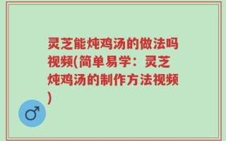 灵芝能炖鸡汤的做法吗视频(简单易学：灵芝炖鸡汤的制作方法视频)