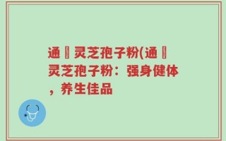通恵灵芝孢子粉(通恵灵芝孢子粉：强身健体，养生佳品