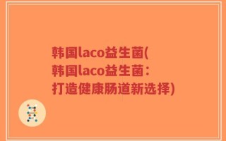 韩国laco益生菌(韩国laco益生菌：打造健康肠道新选择)