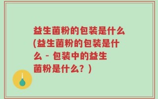 益生菌粉的包装是什么(益生菌粉的包装是什么 - 包装中的益生菌粉是什么？)