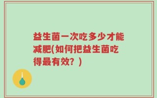益生菌一次吃多少才能减肥(如何把益生菌吃得最有效？)