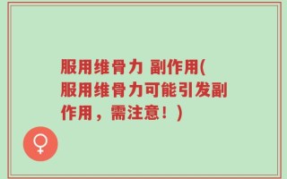 服用维骨力 副作用(服用维骨力可能引发副作用，需注意！)