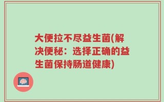 大便拉不尽益生菌(解决便秘：选择正确的益生菌保持肠道健康)