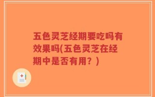 五色灵芝经期要吃吗有效果吗(五色灵芝在经期中是否有用？)
