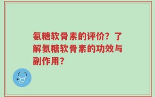 氨糖软骨素的评价？了解氨糖软骨素的功效与副作用？