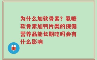 为什么加软骨素？氨糖软骨素加钙片类的保健营养品能长期吃吗会有什么影响