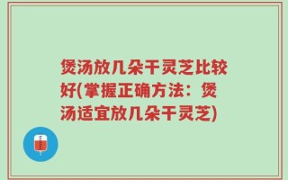 煲汤放几朵干灵芝比较好(掌握正确方法：煲汤适宜放几朵干灵芝)