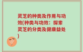 灵芝的种类及作用与功效(种类与功效：探索灵芝的分类及健康益处)