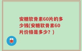 安糖软骨素60片的多少钱(安糖软骨素60片价格是多少？)