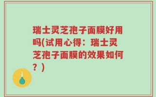 瑞士灵芝孢子面膜好用吗(试用心得：瑞士灵芝孢子面膜的效果如何？)