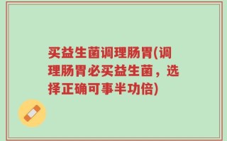 买益生菌调理肠胃(调理肠胃必买益生菌，选择正确可事半功倍)