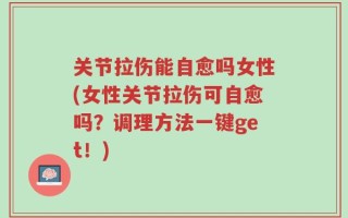 关节拉伤能自愈吗女性(女性关节拉伤可自愈吗？调理方法一键get！)