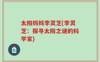 太阳妈妈李灵芝(李灵芝：探寻太阳之谜的科学家)