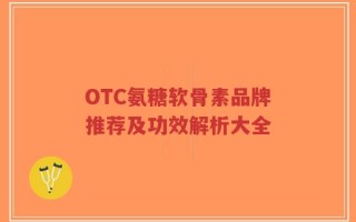 OTC氨糖软骨素品牌推荐及功效解析大全