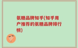 氨糖品牌知乎(知乎用户推荐的氨糖品牌排行榜)