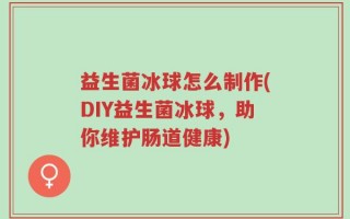 益生菌冰球怎么制作(DIY益生菌冰球，助你维护肠道健康)