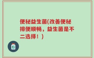 便秘益生菌(改善便秘排便顺畅，益生菌是不二选择！)